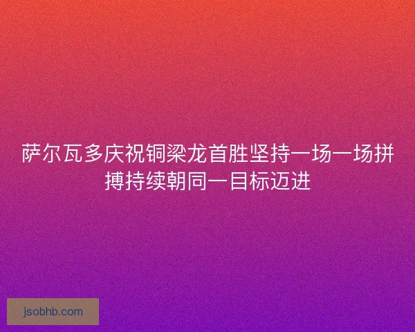 萨尔瓦多庆祝铜梁龙首胜坚持一场一场拼搏持续朝同一目标迈进