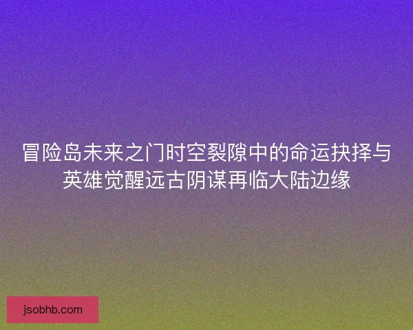 冒险岛未来之门时空裂隙中的命运抉择与英雄觉醒远古阴谋再临大陆边缘