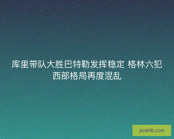 库里带队大胜巴特勒发挥稳定 格林六犯西部格局再度混乱