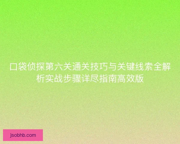 口袋侦探第六关通关技巧与关键线索全解析实战步骤详尽指南高效版