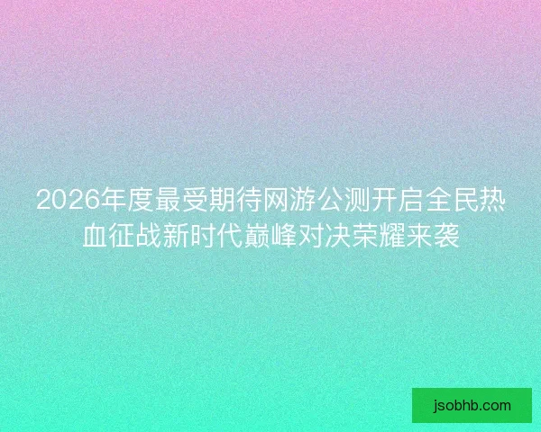 2026年度最受期待网游公测开启全民热血征战新时代巅峰对决荣耀来袭