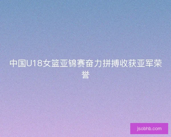 中国U18女篮亚锦赛奋力拼搏收获亚军荣誉