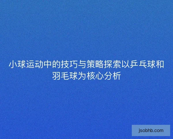 小球运动中的技巧与策略探索以乒乓球和羽毛球为核心分析