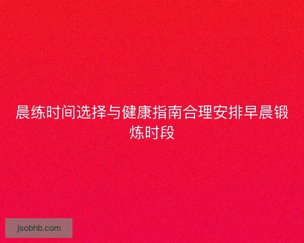 晨练时间选择与健康指南合理安排早晨锻炼时段