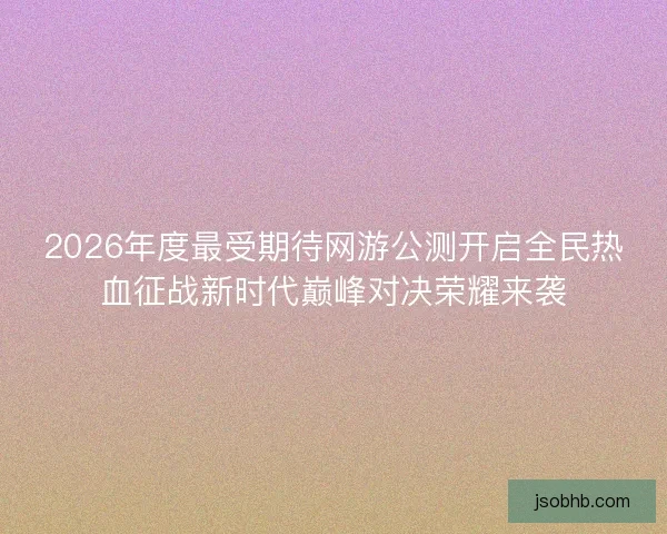 2026年度最受期待网游公测开启全民热血征战新时代巅峰对决荣耀来袭